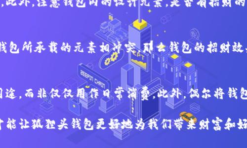 狐狸头钱包的招财秘密：您不可不知的财运与风水/
狐狸头钱包, 招财, 风水/guanjianci

狐狸头钱包在近年来逐渐成为流行的时尚单品，尤其在年轻消费者中受到了广泛的关注。这个钱包不仅因为其独特的外形设计而吸引人，更因为在风水学上，狐狸作为瑞兽之一，象征着智慧和财富。因此，许多人开始好奇：狐狸头钱包真的能招财吗？本文将从多个角度深入探讨这一问题，包括狐狸头钱包的背后文化含义、风水学说、真实案例分析以及常见的误区解读。

狐狸头钱包的文化意义与起源
狐狸头钱包的设计灵感来源于中国传统文化中的狐狸形象。狐狸在中国文化中被视为一种聪明、狡猾的动物，常常与智慧、财富和好运相联系。从古至今，狐狸在文学作品和民间故事中频繁出现，象征着善于机智应对的特质。人们相信，拥有狐狸的元素在生活中能帮助提升自己的智慧和运气，这也是狐狸头钱包受欢迎的原因之一。

近年来，随着风水学的普及，越来越多的人开始将其应用到日常生活中，包括服饰、配饰等方面。狐狸头钱包的设计不仅独特，而且富有个性，符合年轻人的消费需求。通过将好运与时尚结合，狐狸头钱包在众多钱包款式中脱颖而出。

狐狸头钱包如何招财？
在风水学中，狐狸被视为能够吸引财富和好运的动物。选择狐狸头钱包，尤其是专门设计的风水钱包，被认为具备一定的招财功能。通常来说，风水钱包的设计会遵循一些基本的风水原则，诸如颜色、材质和形状等都可能对财运产生影响。

首先，从颜色上讲，通常被认为是招财的颜色有红色、金色和紫色。狐狸头钱包如果运用这些颜色，会被视为能够唤醒财富的潜力。而在材质方面，选用天然皮革或高质量的材料，给人一种高档和尊贵的感觉，也会帮助提升佩戴者的状态，从而吸引财富。

其次，形状和设计也非常重要。狐狸头的形状本身就寓意着智慧与机智，搭配恰当的图案和设计，能够提升钱包的风水价值。例如，一些钱包设计师会在钱包内附上招财的符咒或图案，来增强其招财能力。这些细节之处尽管看似微小，但在风水学的角度来看，合适的设计能够起到提高吸引财富磁场的作用。

真实案例分析：狐狸头钱包招财的成功故事
为了更深入理解狐狸头钱包的招财效应，我们不妨看看一些真实案例。在社交媒体以及风水论坛上，有不少佩戴狐狸头钱包的用户分享了他们的故事。某位用户在购买狐狸头钱包后，事业发展顺利，并且意外获得了一份高薪的工作，这是风水学的直接体现。

另外一位母亲在给女儿购买了狐狸头钱包之后，发现女儿的学业和人际关系都有了很大的改善，学习成绩显著提高，生活状态也变得更加乐观开朗。通过这些故事，我们可以看到，狐狸头钱包不仅撑起了佩戴者的时尚感，更在潜意识中影响了他们的生活状态与运势。

狐狸头钱包的误区与常见问题
尽管狐狸头钱包在风水角度上有其招财的意义，但也存在一些常见的误区和错误理解。很多人可能会认为，只要拥有狐狸头钱包，就一定能招来财富，其实这样的想法是不切实际的。风水的效果并非完全依赖于外部物品，而是在于持有者的心态和努力。

其次，有人认为狐狸头这种形象在某些文化中可能涉及不吉利的象征，尤其是在某些地区的民俗文化中会将其视为狡诈的象征。然而，风水学所讲的招财与个人的心态、努力程度紧密相关，与外部物品的好坏并没有绝对的因果关系，这也就解释了为什么有些人买了器具却并未感受到明显的变化。

常见的问题解答

问题一：使用狐狸头钱包的人通常具有什么样的精神状态？
使用狐狸头钱包的人大多有着积极向上的态度。由于狐狸象征着智慧和机灵，许多用户希望通过这种象征物来提醒自己在面对困难时保持灵活的思维和适应能力。他们愿意利用风水的奥秘来提升自己的财运和生活状态，这种信念在潜意识中影响了他们的生活选择。

问题二：选择狐狸头钱包的注意事项是什么？
在选择狐狸头钱包时，首先要注意材质和做工，优质的材料会更有利于提升钱包的风水属性。其次，应考虑钱包的颜色与个人命理的搭配，选择最适合自己的颜色。此外，注意钱包内的设计元素，是否有招财的元素以及与自身的契合度也是需要重点考量的因素。

问题三：狐狸头钱包是否适合每个人？
从风水角度来看，这种钱包并不一定适合每个人。风水讲究的是个人的五行与外部物品的相互协调，狐狸头钱包适合有着相应需求的人。如果一位用户的命理与钱包所承载的元素相冲突，那么钱包的招财效果可能会受到影响。因此，选择之前，最好咨询专业的风水师，以确保选择最适合自己的吉祥物。

问题四：如何正确地使用狐狸头钱包以增强招财效果？
正确使用狐狸头钱包的重要性不言而喻。首先，保持钱包内部的整洁与干净，可以增强其吸引财富的能力。同时，合理安排钱包的使用，将其尽量用于存放散财的用途，而非仅仅用作日常消费。此外，偶尔将钱包放置在瑞气处，如书桌或阳台等光线明亮的位置，可以进一步提升其招财的能量。

总结来看，狐狸头钱包不仅是一款时尚女包，更是承载了许多文化与风水元素的人生信物。在选购和使用时，了解其背后的文化意义、风水学说和个人生活状态，才能让狐狸头钱包更好地为我们带来财富和好运。