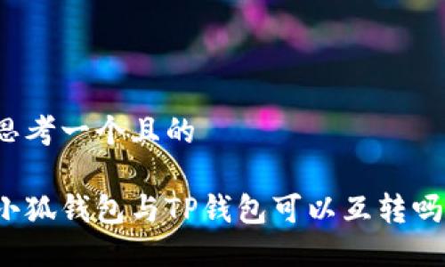 思考一个且的

小狐钱包与TP钱包可以互转吗？