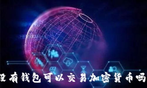  
没有钱包可以交易加密货币吗？