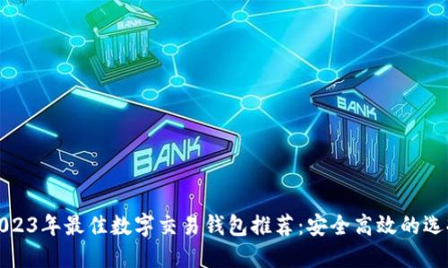 2023年最佳数字交易钱包推荐：安全高效的选择