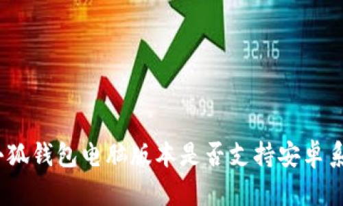 : 小狐钱包电脑版本是否支持安卓系统？