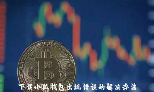 
下载小狐钱包出现错误的解决办法