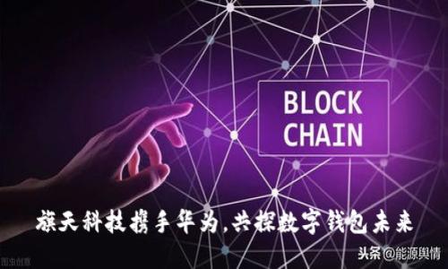旗天科技携手华为，共探数字钱包未来