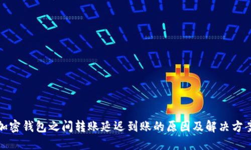 加密钱包之间转账延迟到账的原因及解决方案