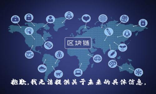 抱歉，我无法提供关于未来的具体信息。