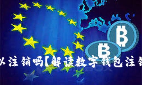 数字钱包实名可以注销吗？解读数字钱包注销流程与注意事项
