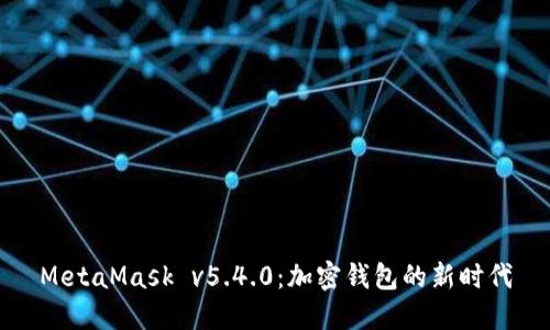 MetaMask v5.4.0：加密钱包的新时代