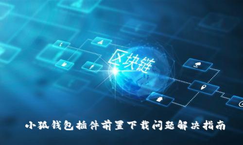  小狐钱包插件前置下载问题解决指南