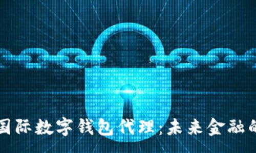 :
央行国际数字钱包代理：未来金融的桥梁