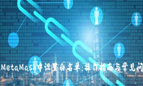 如何在MetaMask中设置白名单：操作指南与常见问题解答