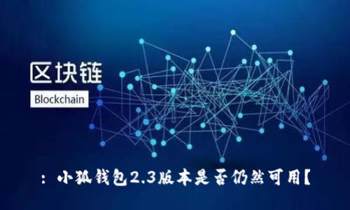 : 小狐钱包2.3版本是否仍然可用？