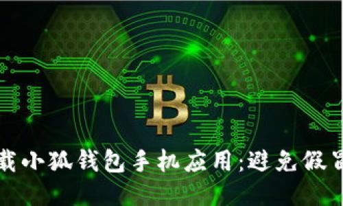 如何安全下载小狐钱包手机应用：避免假冒应用的指南