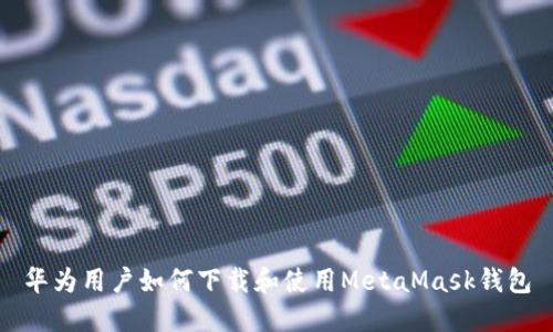 华为用户如何下载和使用MetaMask钱包