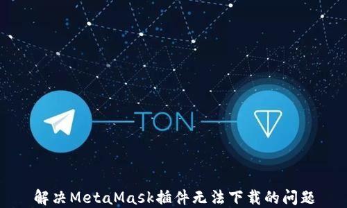
解决MetaMask插件无法下载的问题