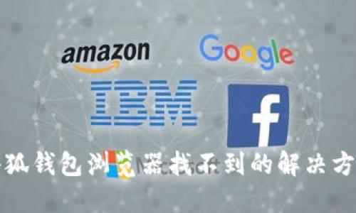 小狐钱包浏览器找不到的解决方案