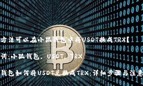 哪种方法可以在小狐钱包中将USDT换成TRX？

关键词：小狐钱包, USDT, TRX

小狐钱包如何将USDT兑换成TRX：详细步骤与注意事项