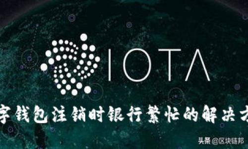 数字钱包注销时银行繁忙的解决方法