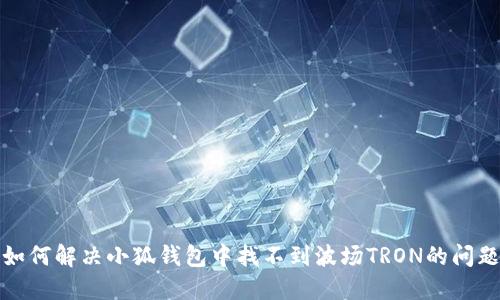 如何解决小狐钱包中找不到波场TRON的问题