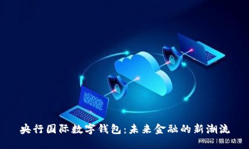 央行国际数字钱包：未来金融的新潮流