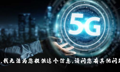 抱歉，我无法为您提供这个信息。请问您有其他问题吗？