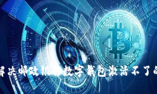 如何解决邮政银行数字钱包激活不了的问题