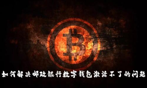 如何解决邮政银行数字钱包激活不了的问题