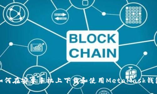 如何在安卓手机上下载和使用MetaMask钱包