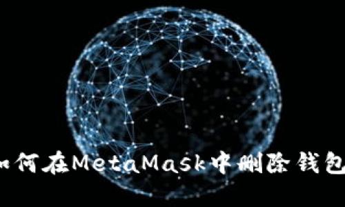 如何在MetaMask中删除钱包？