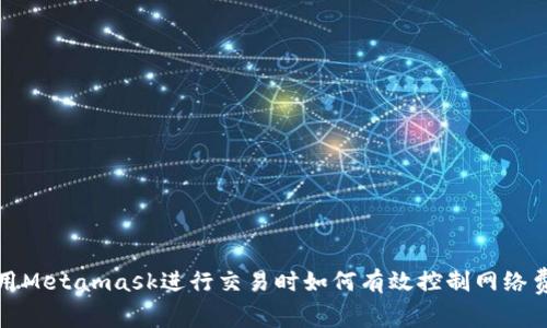 使用Metamask进行交易时如何有效控制网络费用