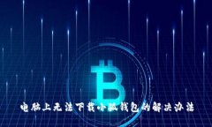 电脑上无法下载小狐钱包