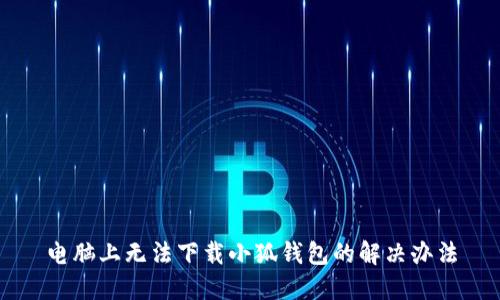 电脑上无法下载小狐钱包的解决办法