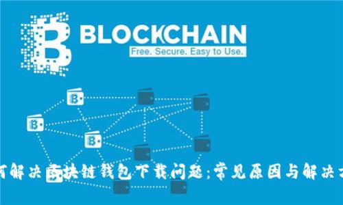 如何解决区块链钱包下载问题：常见原因与解决方案