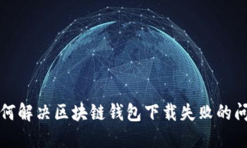如何解决区块链钱包下载失败的问题