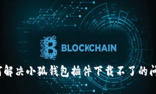 如何解决小狐钱包插件下载不了的问题？