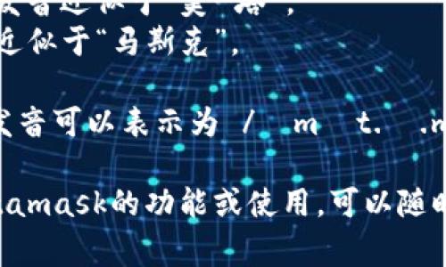 Metamask的发音通常可以分解为两个部分：“meta”和“mask”。在英语中，它的发音是：

- **Meta**: /ˈmɛt.ə/，发音近似于“美-塔”。
- **Mask**: /mæsk/，发音近似于“马斯克”。

所以，合起来“Metamask”的发音可以表示为 /ˈmɛt.ə.mæsk/，读作“美-塔-马斯克”。

如果有需要了解更多关于Metamask的功能或使用，可以随时询问！