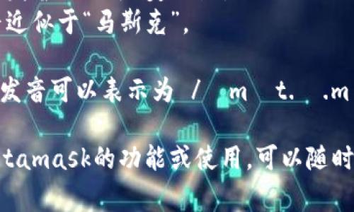 Metamask的发音通常可以分解为两个部分：“meta”和“mask”。在英语中，它的发音是：

- **Meta**: /ˈmɛt.ə/，发音近似于“美-塔”。
- **Mask**: /mæsk/，发音近似于“马斯克”。

所以，合起来“Metamask”的发音可以表示为 /ˈmɛt.ə.mæsk/，读作“美-塔-马斯克”。

如果有需要了解更多关于Metamask的功能或使用，可以随时询问！