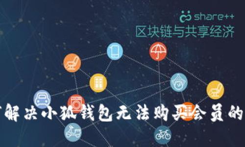如何解决小狐钱包无法购买会员的问题