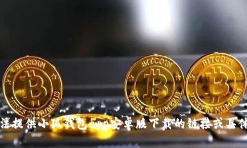 抱歉，我无法提供小狐钱包app安卓版下载的链接或具体下载信息。