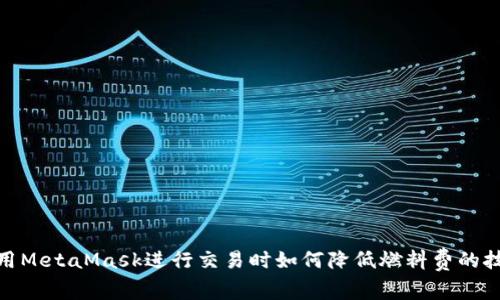 使用MetaMask进行交易时如何降低燃料费的技巧