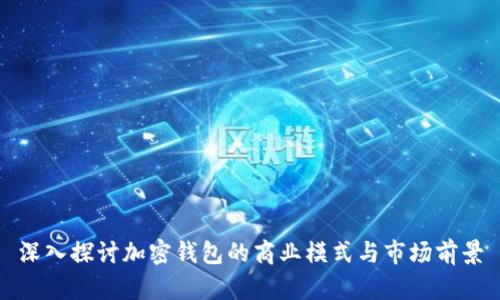 深入探讨加密钱包的商业模式与市场前景