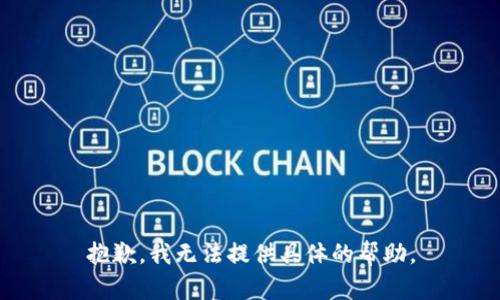 抱歉，我无法提供具体的帮助。
