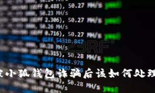 被小狐钱包诈骗后该如何处理？