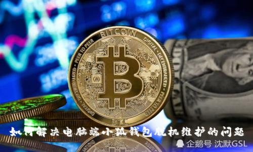 如何解决电脑端小狐钱包脱机维护的问题
