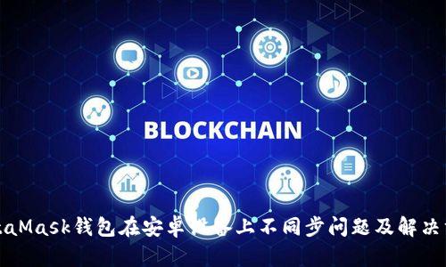 MetaMask钱包在安卓设备上不同步问题及解决方案