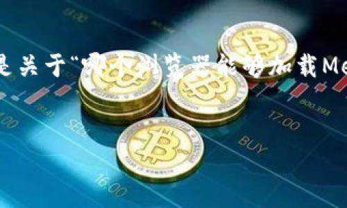 为确保内容的完整性和专业性，以下是关于“哪个浏览器能够加载MetaMask”的简洁、关键词及详细介绍。


支持MetaMask的浏览器推荐