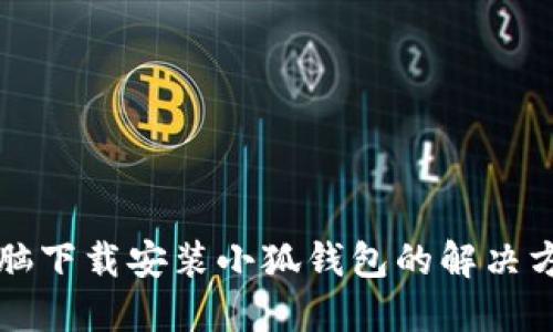 电脑下载安装小狐钱包的解决方案